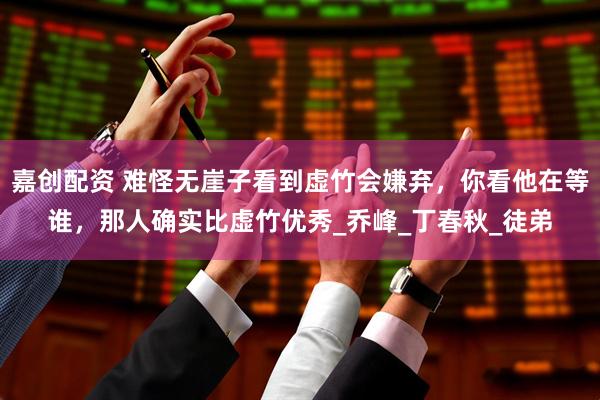 嘉创配资 难怪无崖子看到虚竹会嫌弃，你看他在等谁，那人确实比虚竹优秀_乔峰_丁春秋_徒弟