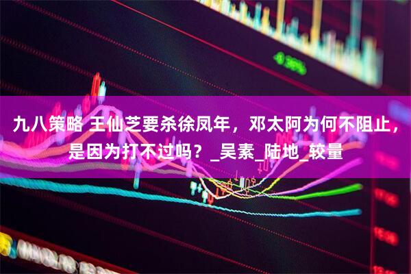 九八策略 王仙芝要杀徐凤年，邓太阿为何不阻止，是因为打不过吗？_吴素_陆地_较量