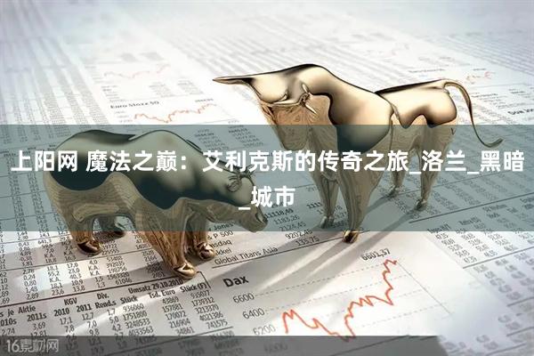上阳网 魔法之巅：艾利克斯的传奇之旅_洛兰_黑暗_城市