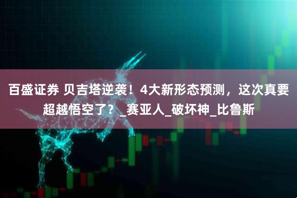 百盛证券 贝吉塔逆袭！4大新形态预测，这次真要超越悟空了？_赛亚人_破坏神_比鲁斯