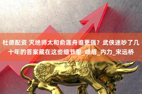 杜德配资 灭绝师太和俞莲舟谁更强？武侠迷吵了几十年的答案藏在这些细节里_峨眉_内力_宋远桥