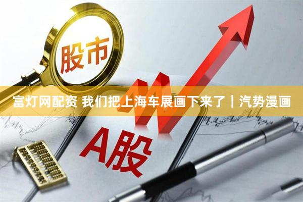 富灯网配资 我们把上海车展画下来了｜汽势漫画