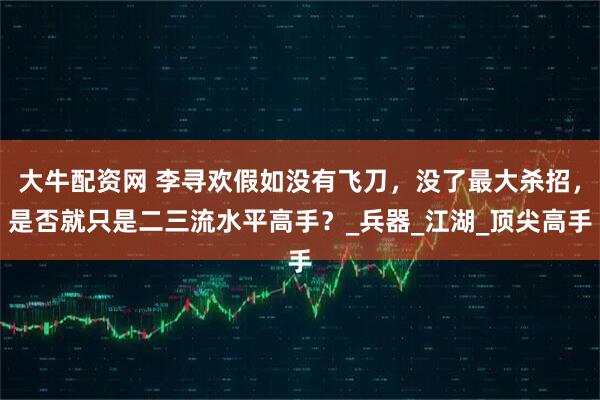 大牛配资网 李寻欢假如没有飞刀，没了最大杀招，是否就只是二三流水平高手？_兵器_江湖_顶尖高手