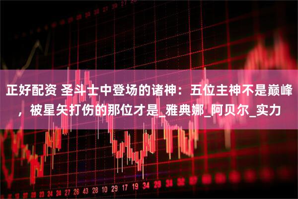 正好配资 圣斗士中登场的诸神：五位主神不是巅峰，被星矢打伤的那位才是_雅典娜_阿贝尔_实力