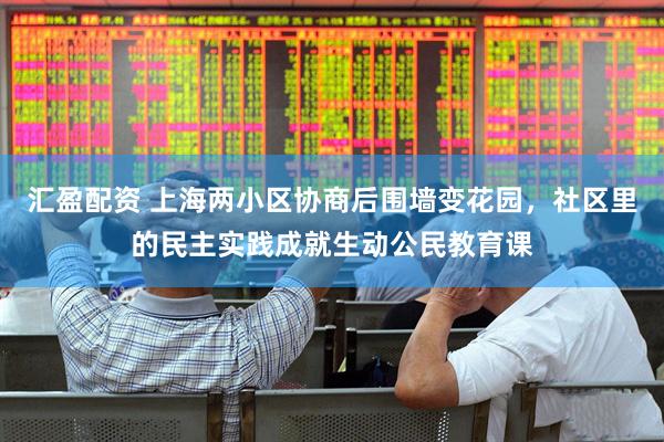 汇盈配资 上海两小区协商后围墙变花园，社区里的民主实践成就生动公民教育课