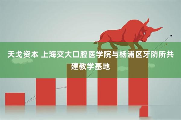 天戈资本 上海交大口腔医学院与杨浦区牙防所共建教学基地