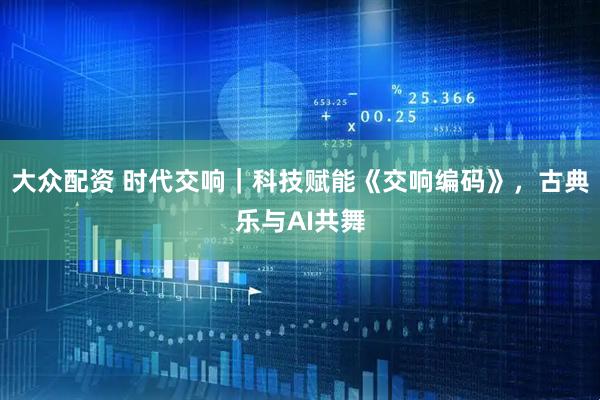 大众配资 时代交响｜科技赋能《交响编码》，古典乐与AI共舞