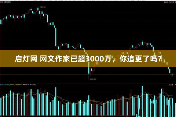 启灯网 网文作家已超3000万，你追更了吗？