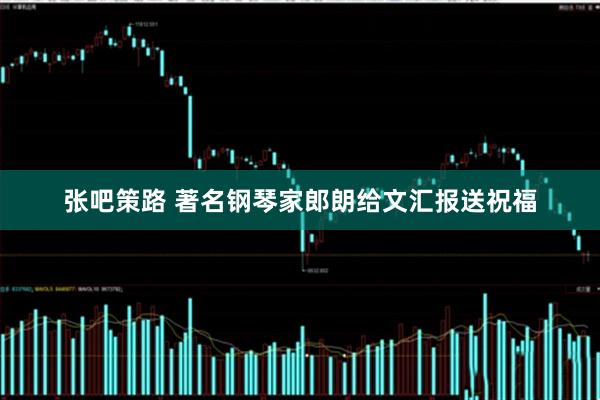 张吧策路 著名钢琴家郎朗给文汇报送祝福
