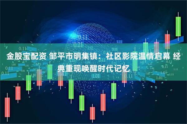金股宝配资 邹平市明集镇：社区影院温情启幕 经典重现唤醒时代记忆
