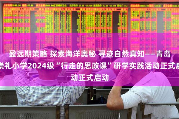 盈远期策略 探索海洋奥秘 寻迹自然真知——青岛市崇礼小学2024级“行走的思政课”研学实践活动正式启动