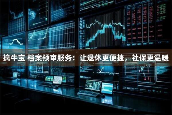 擒牛宝 档案预审服务：让退休更便捷，社保更温暖