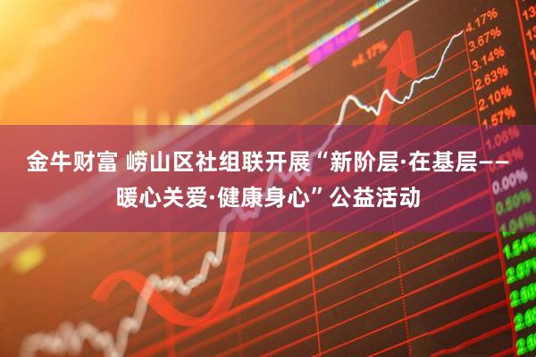 金牛财富 崂山区社组联开展“新阶层·在基层——暖心关爱·健康身心”公益活动