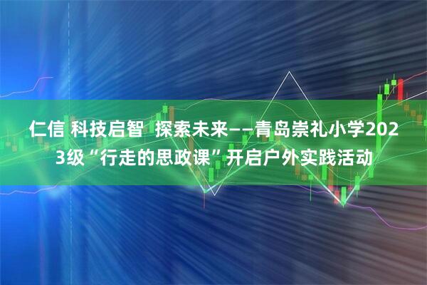 仁信 科技启智  探索未来——青岛崇礼小学2023级“行走的思政课”开启户外实践活动