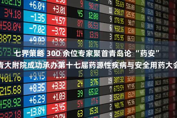 七界策略 300 余位专家聚首青岛论 “药安” 青大附院成功承办第十七届药源性疾病与安全用药大会