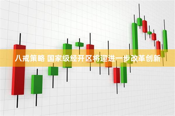 八戒策略 国家级经开区将迎进一步改革创新
