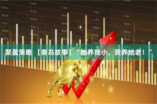 聚盈策略 【青岛故事】“她养我小，我养她老！”