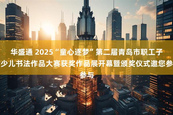 华盛通 2025“童心逐梦”第二届青岛市职工子女少儿书法作品大赛获奖作品展开幕暨颁奖仪式邀您参与