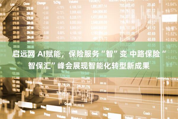 启远网 AI赋能，保险服务“智”变 中路保险“智保汇”峰会展现智能化转型新成果