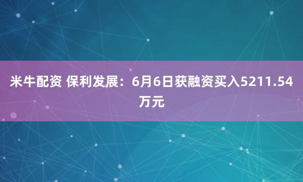 米牛配资 保利发展：6月6日获融资买入5211.54万元