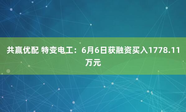 共赢优配 特变电工：6月6日获融资买入1778.11万元
