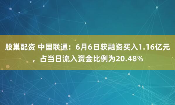 股巢配资 中国联通：6月6日获融资买入1.16亿元，占当日流入资金比例为20.48%