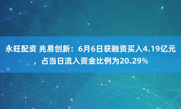 永旺配资 兆易创新：6月6日获融资买入4.19亿元，占当日流入资金比例为20.29%