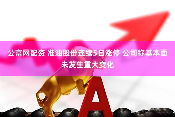 公富网配资 准油股份连续5日涨停 公司称基本面未发生重大变化