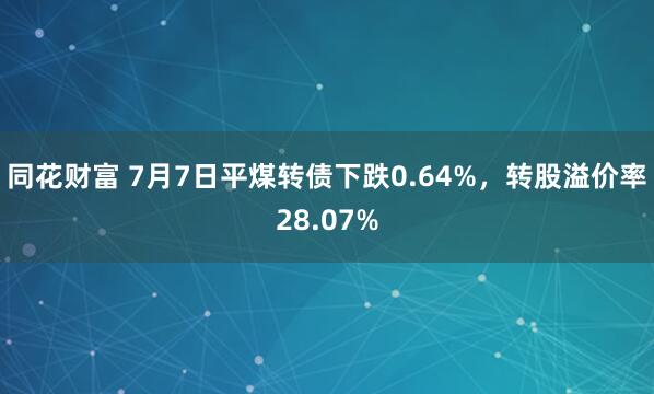 同花财富 7月7日平煤转债下跌0.64%，转股溢价率28.07%