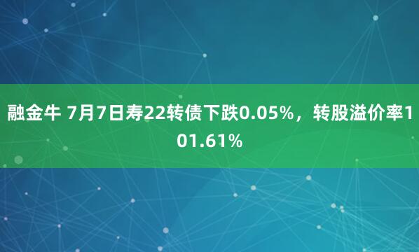 融金牛 7月7日寿22转债下跌0.05%，转股溢价率101.61%