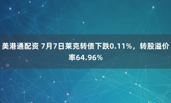 美港通配资 7月7日莱克转债下跌0.11%，转股溢价率64.96%