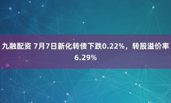 九融配资 7月7日新化转债下跌0.22%，转股溢价率6.29%