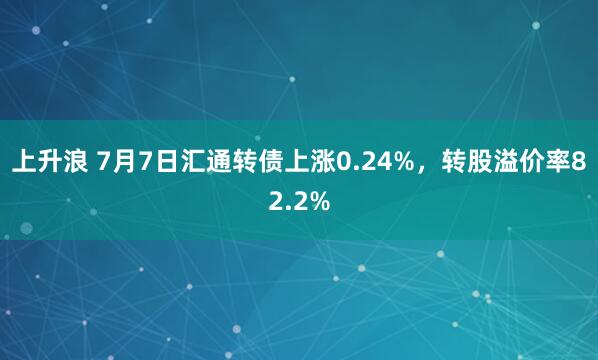 上升浪 7月7日汇通转债上涨0.24%，转股溢价率82.2%