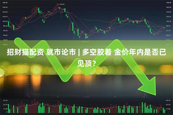 招财猫配资 就市论市 | 多空胶着 金价年内是否已见顶？
