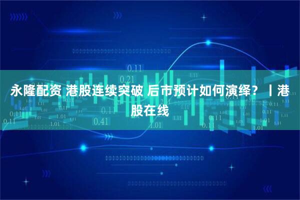 永隆配资 港股连续突破 后市预计如何演绎？丨港股在线