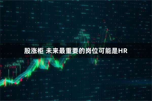 股涨柜 未来最重要的岗位可能是HR
