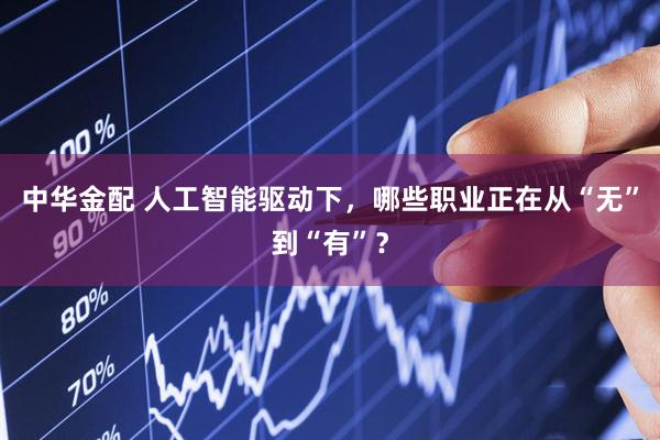 中华金配 人工智能驱动下，哪些职业正在从“无”到“有”？