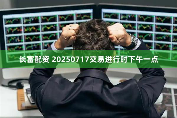 长富配资 20250717交易进行时下午一点