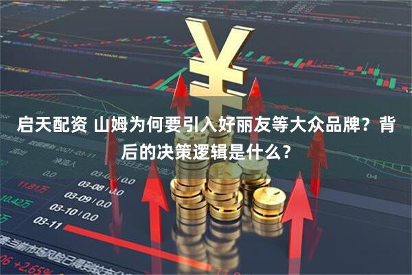 启天配资 山姆为何要引入好丽友等大众品牌？背后的决策逻辑是什么？