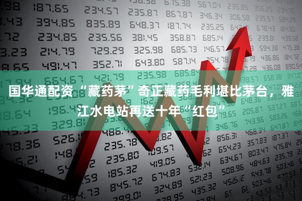 国华通配资 “藏药茅”奇正藏药毛利堪比茅台，雅江水电站再送十年“红包”