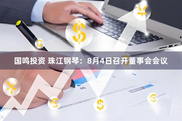 国鸣投资 珠江钢琴：8月4日召开董事会会议
