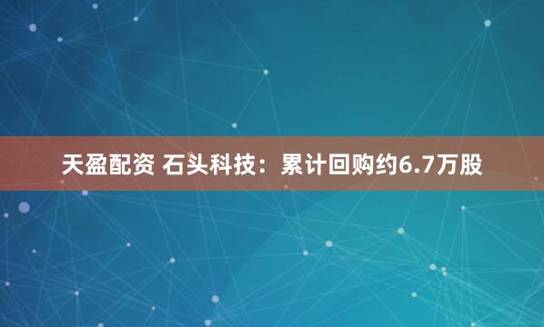天盈配资 石头科技：累计回购约6.7万股