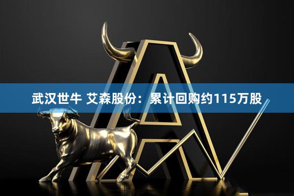 武汉世牛 艾森股份：累计回购约115万股