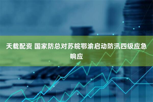 天载配资 国家防总对苏皖鄂渝启动防汛四级应急响应