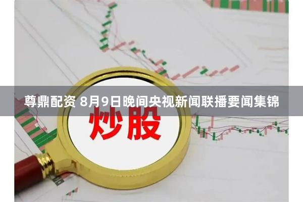 尊鼎配资 8月9日晚间央视新闻联播要闻集锦