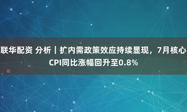 联华配资 分析｜扩内需政策效应持续显现，7月核心CPI同比涨幅回升至0.8%