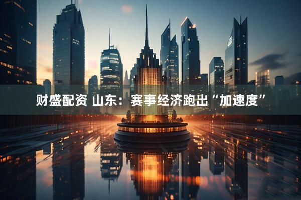 财盛配资 山东：赛事经济跑出“加速度”