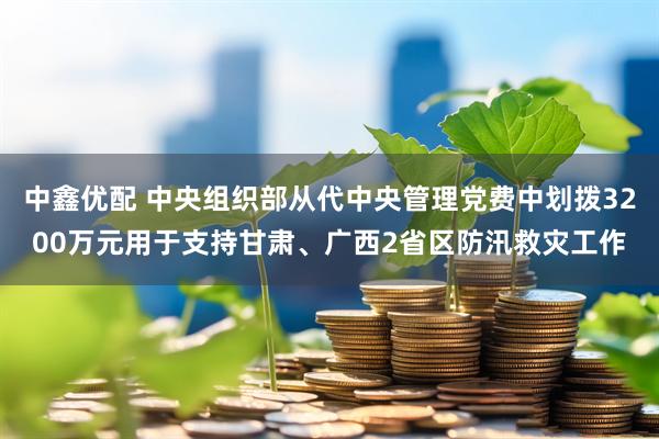 中鑫优配 中央组织部从代中央管理党费中划拨3200万元用于支持甘肃、广西2省区防汛救灾工作