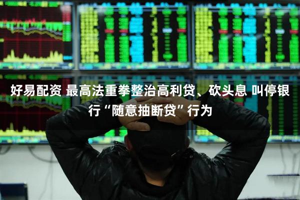 好易配资 最高法重拳整治高利贷、砍头息 叫停银行“随意抽断贷”行为