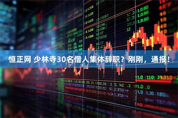 恒正网 少林寺30名僧人集体辞职？刚刚，通报！